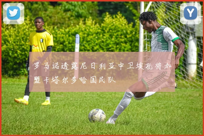 罗马诺透露尼日利亚中卫埃孔将加盟卡塔尔多哈国民队