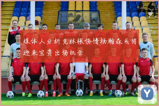 媒体人分析克林根伤情杨瀚森或将迎来宝贵出场机会