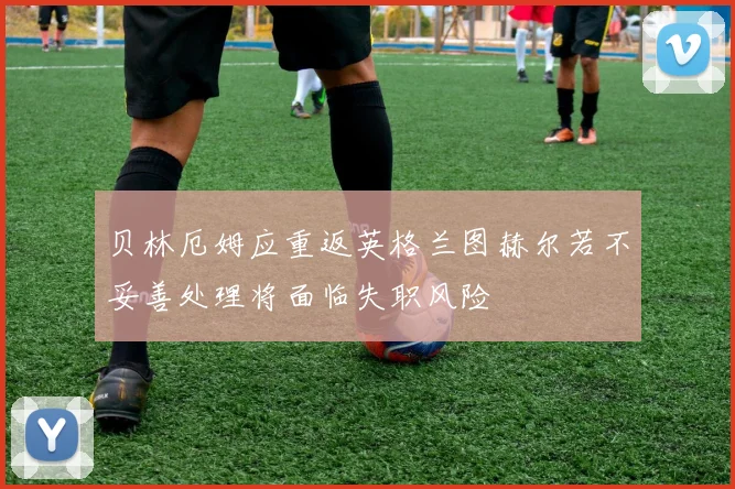 贝林厄姆应重返英格兰图赫尔若不妥善处理将面临失职风险