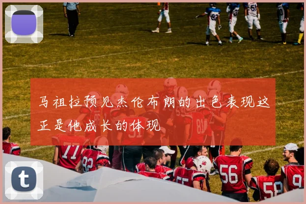 马祖拉预见杰伦布朗的出色表现这正是他成长的体现