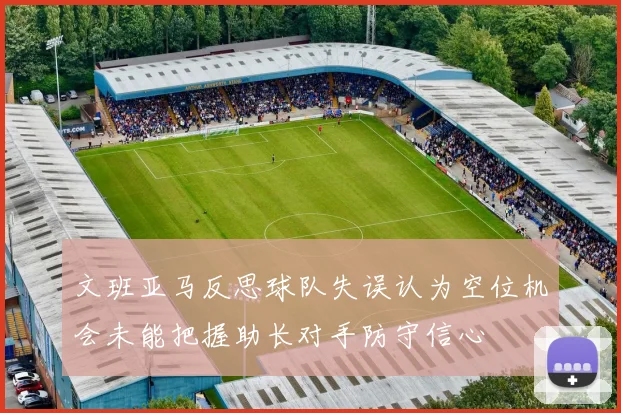 文班亚马反思球队失误认为空位机会未能把握助长对手防守信心