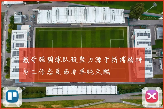 戴奇强调球队凝聚力源于拼搏精神与工作态度而非单纯天赋
