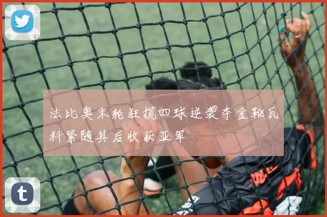 法比奥末轮狂揽四球逆袭夺金靴瓦科紧随其后收获亚军