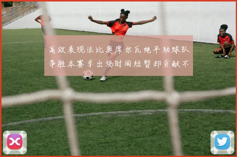 高效表现法比奥席尔瓦绝平助球队争胜本赛季出场时间短暂却贡献不俗