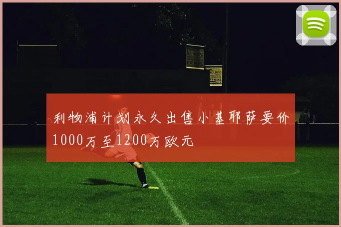 利物浦计划永久出售小基耶萨要价1000万至1200万欧元