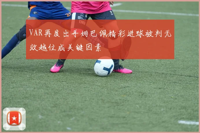 VAR再度出手姆巴佩精彩进球被判无效越位成关键因素