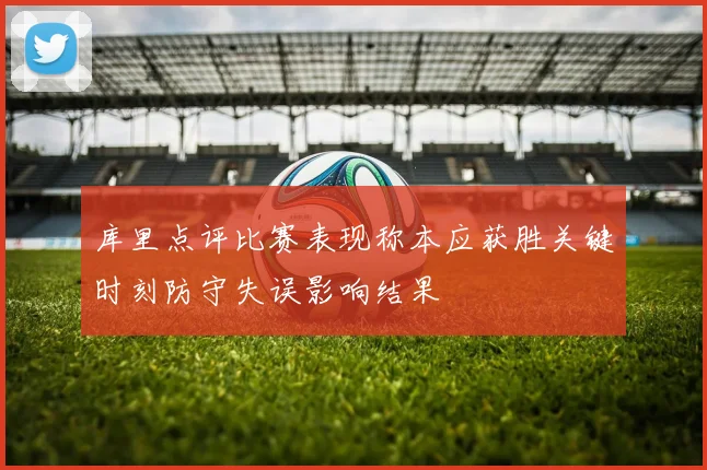 库里点评比赛表现称本应获胜关键时刻防守失误影响结果