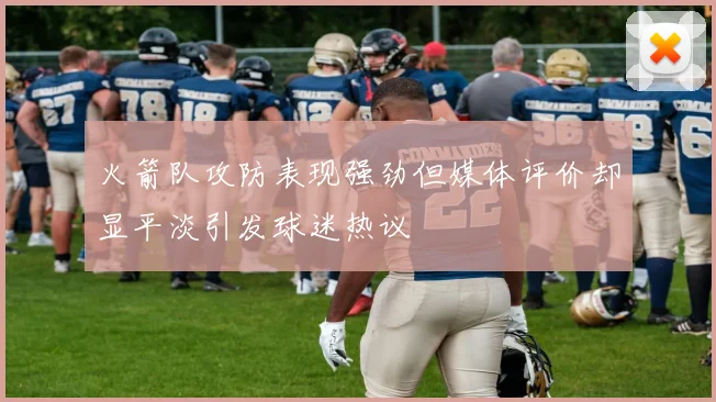 火箭队攻防表现强劲但媒体评价却显平淡引发球迷热议