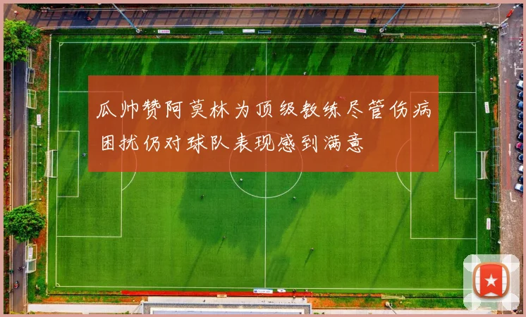 瓜帅赞阿莫林为顶级教练尽管伤病困扰仍对球队表现感到满意