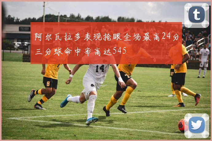 阿尔瓦拉多表现抢眼全场最高24分三分球命中率高达545