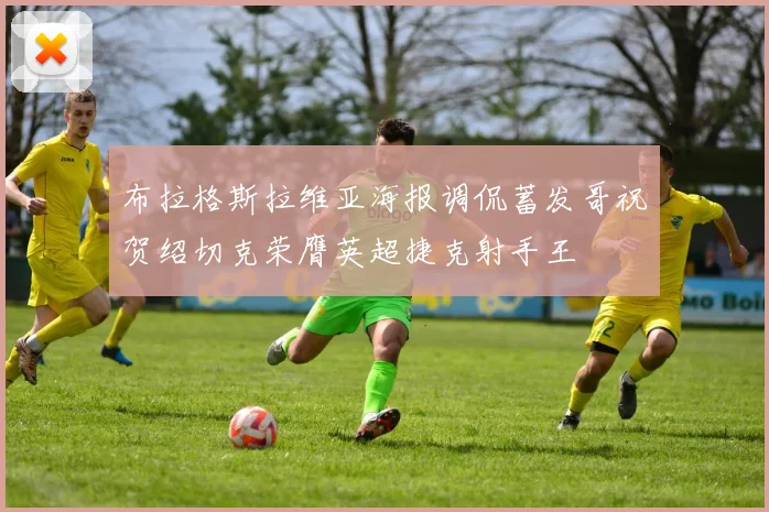 布拉格斯拉维亚海报调侃蓄发哥祝贺绍切克荣膺英超捷克射手王