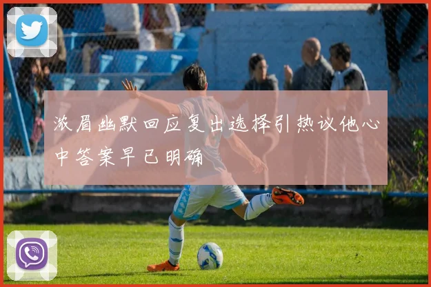浓眉幽默回应复出选择引热议他心中答案早已明确