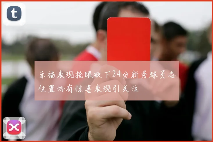 乐福表现抢眼砍下24分新秀球员各位置均有惊喜表现引关注