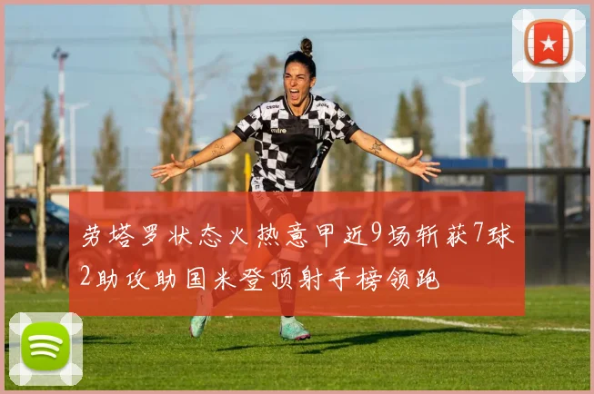 劳塔罗状态火热意甲近9场斩获7球2助攻助国米登顶射手榜领跑