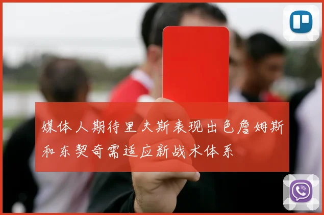 媒体人期待里夫斯表现出色詹姆斯和东契奇需适应新战术体系