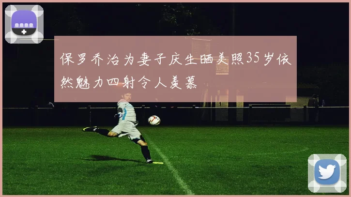 保罗乔治为妻子庆生晒美照35岁依然魅力四射令人羡慕