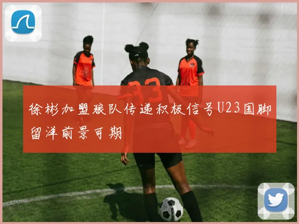 徐彬加盟狼队传递积极信号U23国脚留洋前景可期