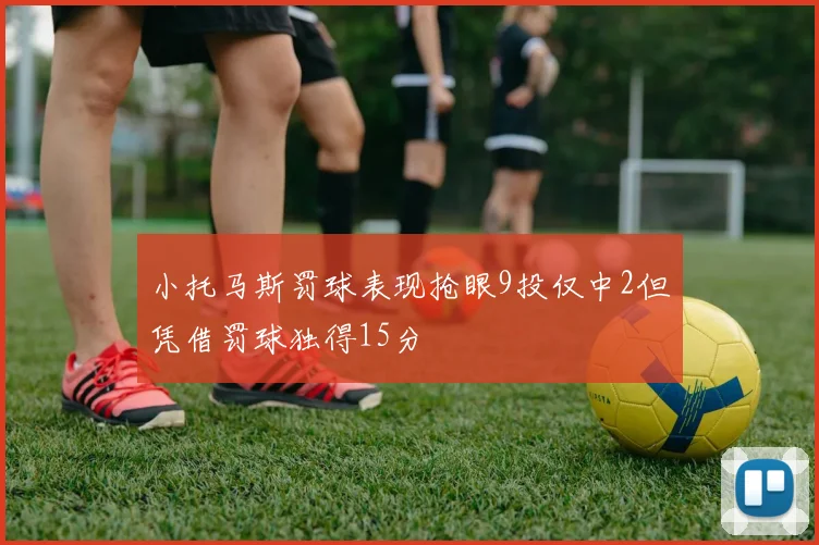 小托马斯罚球表现抢眼9投仅中2但凭借罚球独得15分