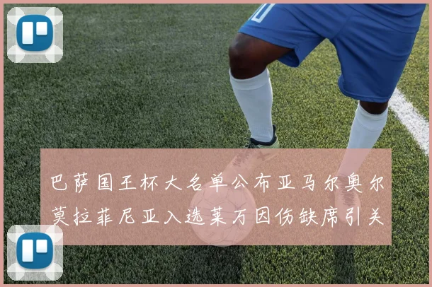 巴萨国王杯大名单公布亚马尔奥尔莫拉菲尼亚入选莱万因伤缺席引关注