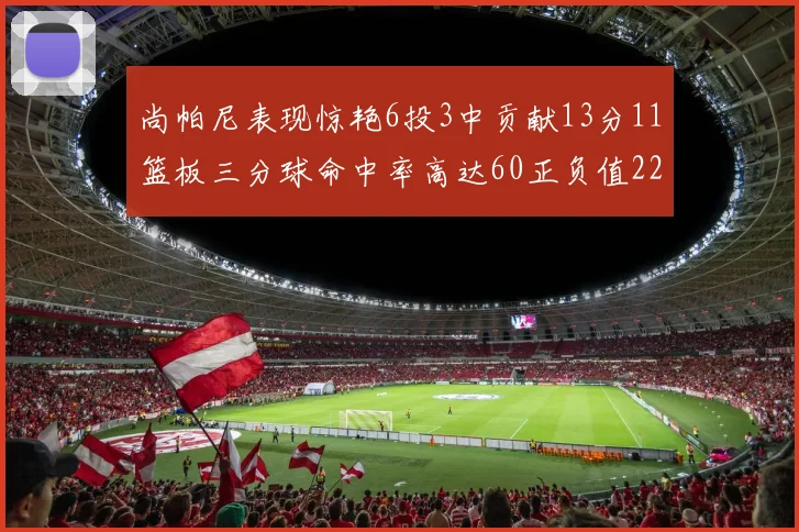 尚帕尼表现惊艳6投3中贡献13分11篮板三分球命中率高达60正负值22