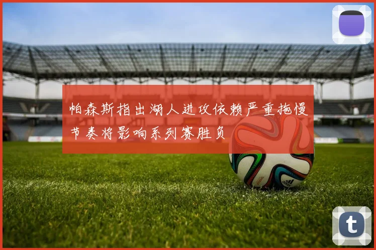 帕森斯指出湖人进攻依赖严重拖慢节奏将影响系列赛胜负