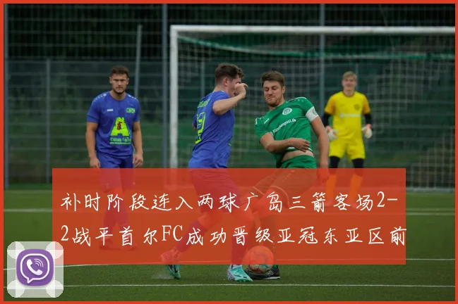 补时阶段连入两球广岛三箭客场2-2战平首尔FC成功晋级亚冠东亚区前四
