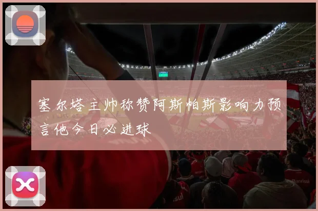 塞尔塔主帅称赞阿斯帕斯影响力预言他今日必进球