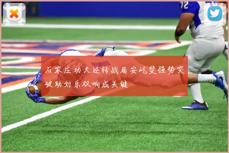 石家庄功夫逆转战局安屹斐强势突破助刘乐双响成关键