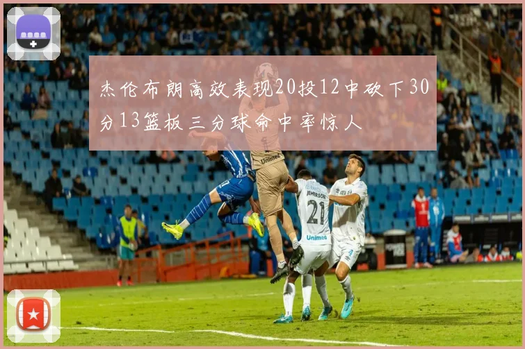 杰伦布朗高效表现20投12中砍下30分13篮板三分球命中率惊人
