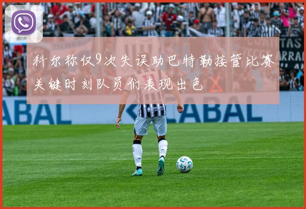 科尔称仅9次失误助巴特勒接管比赛关键时刻队员们表现出色