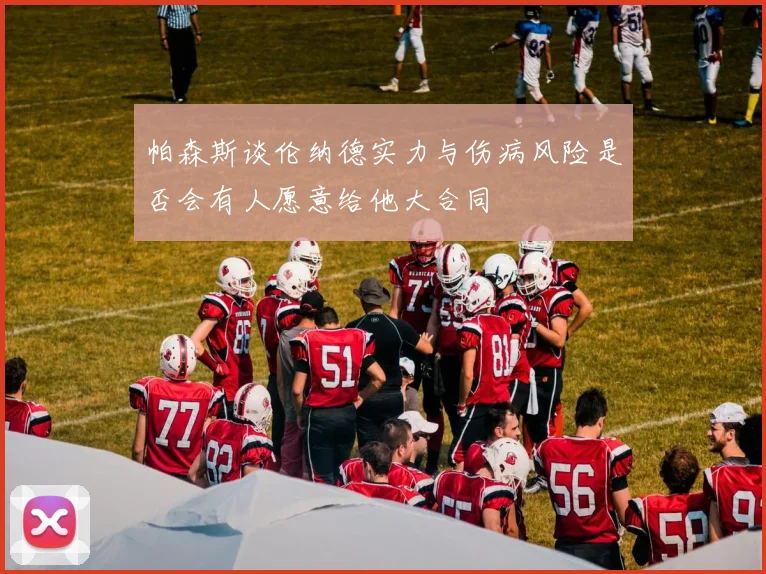 帕森斯谈伦纳德实力与伤病风险是否会有人愿意给他大合同
