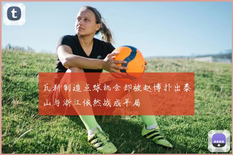 瓦科制造点球机会却被赵博扑出泰山与浙江依然战成平局
