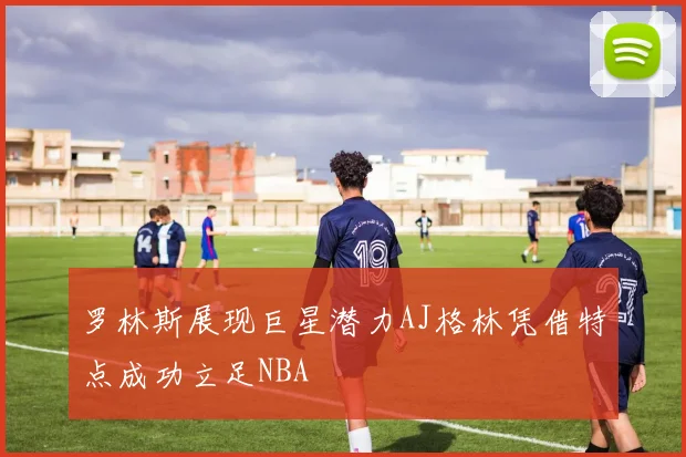 罗林斯展现巨星潜力AJ格林凭借特点成功立足NBA