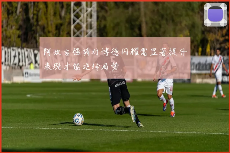 阿坎吉强调对博德闪耀需显著提升表现才能逆转局势