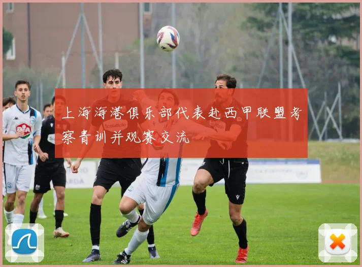 上海海港俱乐部代表赴西甲联盟考察青训并观赛交流