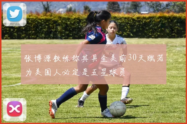 张博源教练称其具全美前30天赋若为美国人必定是五星球员